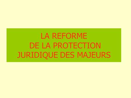 LA REFORME DE LA PROTECTION JURIDIQUE DES MAJEURS