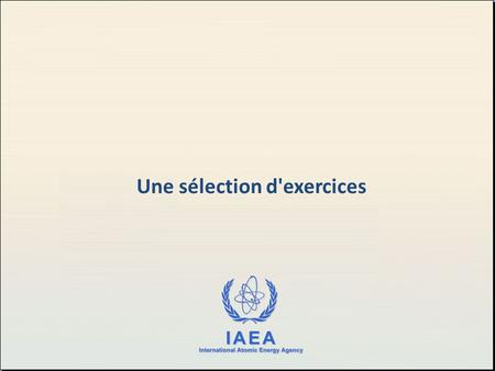 Une sélection d'exercices. 2 Comparer les éléments et les concepts de votre législation avec l´exemple de législation modèle proposée par l´AIEA. Exercice.