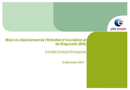 6 Décembre 2011 Bilan du déploiement de lEntretien dInscription et de Diagnostic (EID) Comité Central dEntreprise.