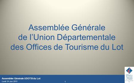 Assemblée Générale de l’Union Départementale des Offices de Tourisme du Lot Assemblée Générale UDOTSI du Lot Lundi 24 Juin 2013.