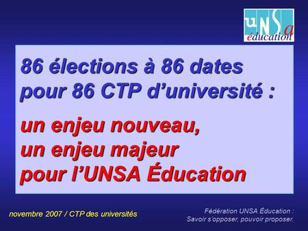 Novembre 2007 / CTP des universités Fédération UNSA Éducation : Savoir sopposer, pouvoir proposer. Diapo n° 1 86 élections à 86 dates pour 86 CTP duniversité