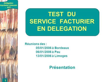 Délégation Aquitaine Limousin - SFC - 1 Réunions des : 05/01/2006 à Bordeaux 06/01/2006 à Pau 13/01/2006 à Limoges Présentation TEST DU SERVICE FACTURIER.