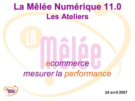 La Mêlée Numérique 11.0 Les Ateliers ecommerce mesurer la performance 24 avril 2007.