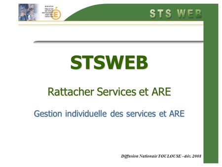 Diffusion Nationale TOULOUSE –déc. 2008 STSWEB Rattacher Services et ARE Gestion individuelle des services et ARE.