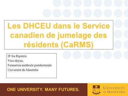 ONE UNIVERSITY. MANY FUTURES. Les DHCEU dans le Service canadien de jumelage des résidents (CaRMS) D r Ira Ripstein Vice-doyen, Formation médicale postdoctorale.