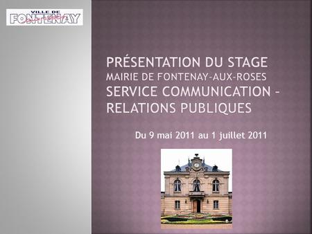 Présentation du stage mairie de Fontenay-aux-Roses Service Communication – Relations publiques Du 9 mai 2011 au 1 juillet 2011.