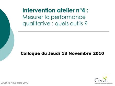 Intervention atelier n°4 : Intervention atelier n°4 : Mesurer la performance qualitative : quels outils ? Colloque du Jeudi 18 Novembre 2010 Jeudi 18 Novembre.
