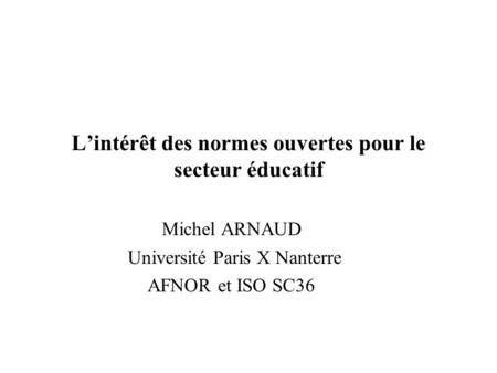 Lintérêt des normes ouvertes pour le secteur éducatif Michel ARNAUD Université Paris X Nanterre AFNOR et ISO SC36.