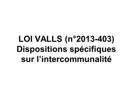 LOI VALLS (n°2013-403) Dispositions spécifiques sur lintercommunalité