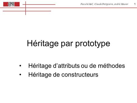 Faculté I&C, Claude Petitpierre, André Maurer 1 Héritage par prototype Héritage dattributs ou de méthodes Héritage de constructeurs.