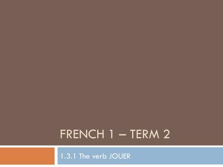 French 1 – Term 2 1.3.1 The verb JOUER.
