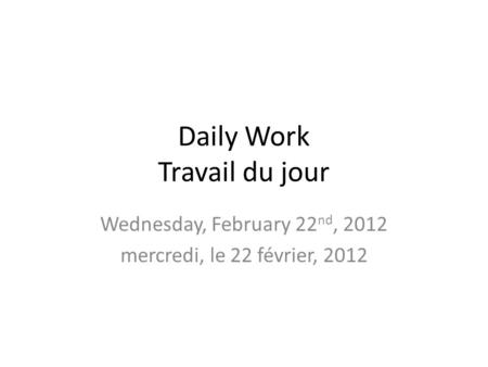 Daily Work Travail du jour Wednesday, February 22 nd, 2012 mercredi, le 22 février, 2012.