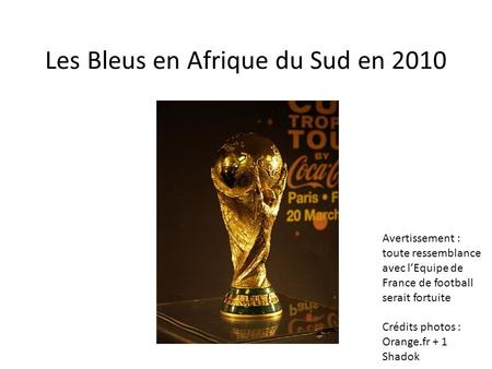Les Bleus en Afrique du Sud en 2010 Avertissement : toute ressemblance avec lEquipe de France de football serait fortuite Crédits photos : Orange.fr +