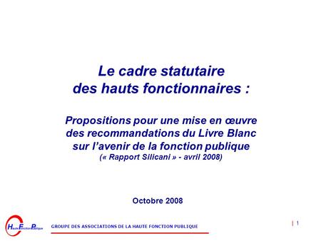 | 1 GROUPE DES ASSOCIATIONS DE LA HAUTE FONCTION PUBLIQUE Le cadre statutaire des hauts fonctionnaires : Propositions pour une mise en œuvre des recommandations.