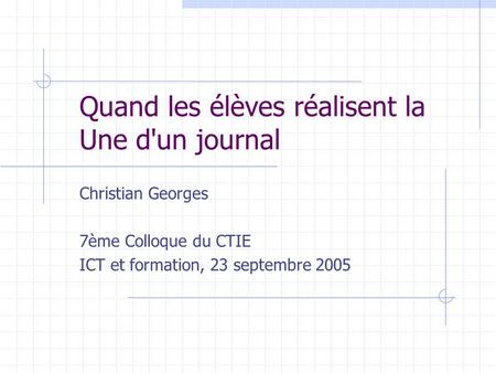 Quand les élèves réalisent la Une d'un journal Christian Georges 7ème Colloque du CTIE ICT et formation, 23 septembre 2005.