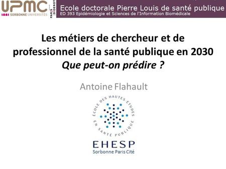Les métiers de chercheur et de professionnel de la santé publique en 2030 Que peut-on prédire ? Antoine Flahault.