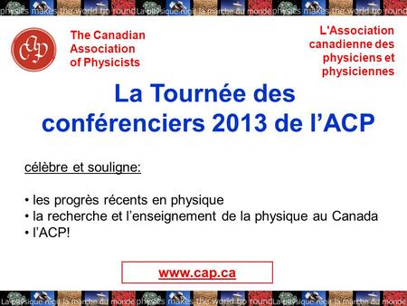 The Canadian Association of Physicists L'Association canadienne des physiciens et physiciennes La Tournée des conférenciers 2013 de lACP célèbre et souligne:
