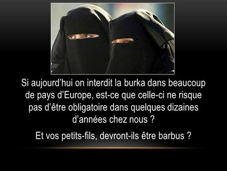 Si aujourdhui on interdit la burka dans beaucoup de pays dEurope, est-ce que celle-ci ne risque pas dêtre obligatoire dans quelques dizaines dannées chez.
