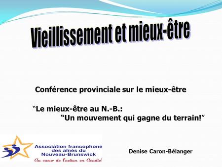Conférence provinciale sur le mieux-être Le mieux-être au N.-B.: Un mouvement qui gagne du terrain! Denise Caron-Bélanger.