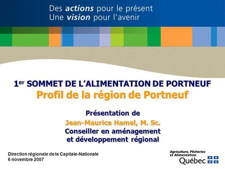 Direction régionale de la Capitale-Nationale 6 novembre 2007 1 er SOMMET DE LALIMENTATION DE PORTNEUF Profil de la région de Portneuf Présentation de Jean-Maurice.