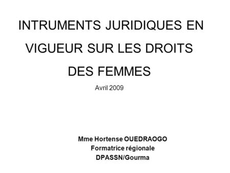 INTRUMENTS JURIDIQUES EN VIGUEUR SUR LES DROITS DES FEMMES Avril 2009 Mme Hortense OUEDRAOGO Formatrice régionale DPASSN/Gourma.