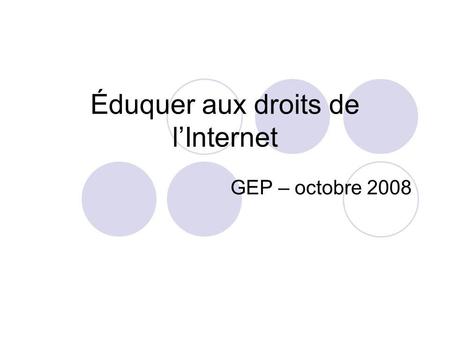 Éduquer aux droits de lInternet GEP – octobre 2008.