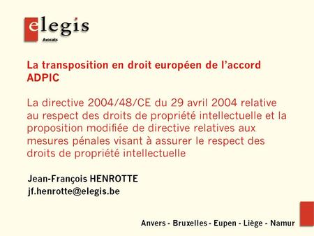 Anvers - Bruxelles - Eupen - Liège - Namur La transposition en droit européen de laccord ADPIC La directive 2004/48/CE du 29 avril 2004 relative au respect.