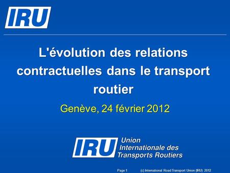 L'évolution des relations contractuelles dans le transport routier Genève, 24 février 2012 (c) International Road Transport Union (IRU) 2012Page 1.