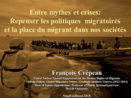 Entre mythes et crises: Repenser les politiques migratoires et la place du migrant dans nos sociétés François Crépeau United Nations Special Rapporteur.