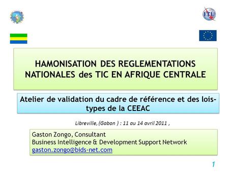 HAMONISATION DES REGLEMENTATIONS NATIONALES des TIC EN AFRIQUE CENTRALE Atelier de validation du cadre de référence et des lois- types de la CEEAC Gaston.