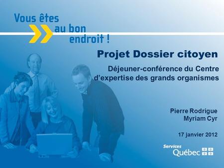 1 Projet Dossier citoyen Déjeuner-conférence du Centre dexpertise des grands organismes Pierre Rodrigue Myriam Cyr 17 janvier 2012.