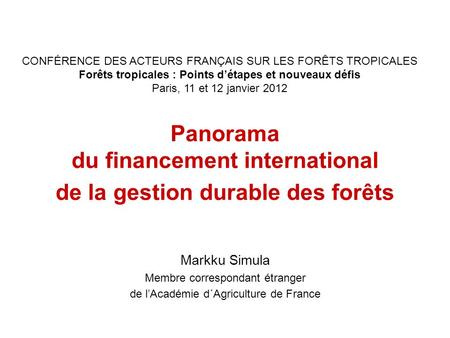 Panorama du financement international de la gestion durable des forêts Markku Simula Membre correspondant étranger de lAcadémie d´Agriculture de France.