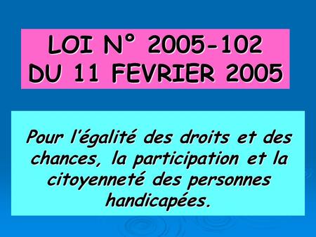 LOI N° 2005-102 DU 11 FEVRIER 2005 Pour l’égalité des droits et des chances, la participation et la citoyenneté des personnes handicapées.