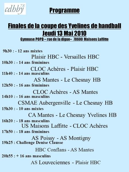 Programme Finales de la coupe des Yvelines de handball Jeudi 13 Mai 2010 Gymnase POPD – rue de la digue– 78600 Maisons Laffitte 9h30 : - 12 ans mixtes.