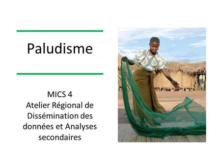 Paludisme MICS 4 Atelier Régional de Dissémination des données et Analyses secondaires.