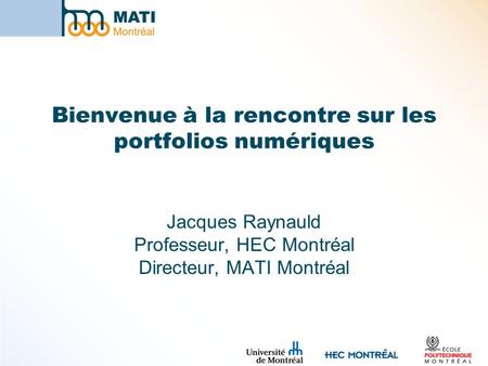 Bienvenue à la rencontre sur les portfolios numériques Jacques Raynauld Professeur, HEC Montréal Directeur, MATI Montréal.