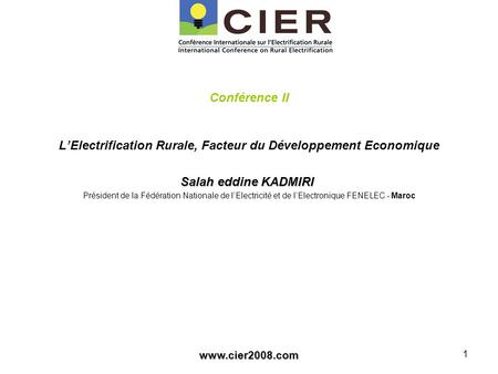 Www.cier2008.com 1 Conférence II LElectrification Rurale, Facteur du Développement Economique Salah eddine KADMIRI Salah eddine KADMIRI Président de la.