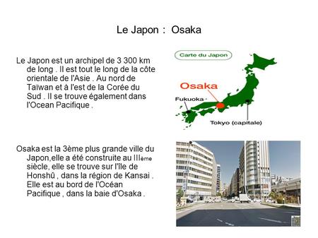 Le Japon : Osaka Le Japon est un archipel de 3 300 km de long . Il est tout le long de la côte orientale de l'Asie . Au nord de Taïwan et à l'est de.