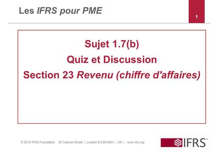 © 2012 IFRS Foundation 30 Cannon Street | London EC4M 6XH | UK | www.ifrs.org Les IFRS pour PME Sujet 1.7(b) Quiz et Discussion Section 23 Revenu (chiffre.