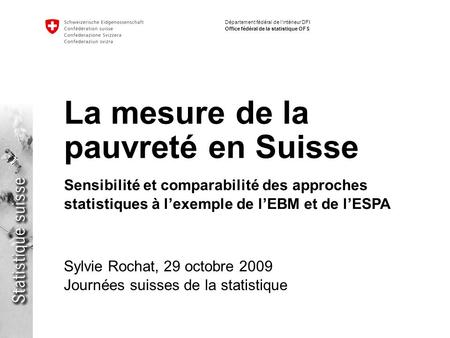 Département fédéral de lintérieur DFI Office fédéral de la statistique OFS La mesure de la pauvreté en Suisse Sylvie Rochat, 29 octobre 2009 Journées suisses.