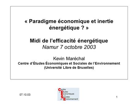 07.10.03 1 « Paradigme économique et inertie énergétique ? » Midi de lefficacité énergétique Namur 7 octobre 2003 Kevin Maréchal Centre dÉtudes Économiques.