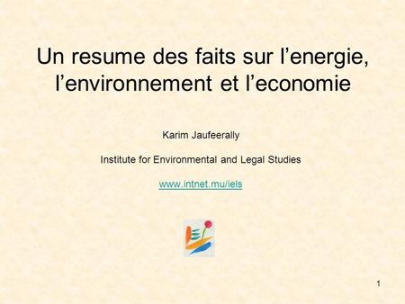 1 Un resume des faits sur lenergie, lenvironnement et leconomie Karim Jaufeerally Institute for Environmental and Legal Studies www.intnet.mu/iels.