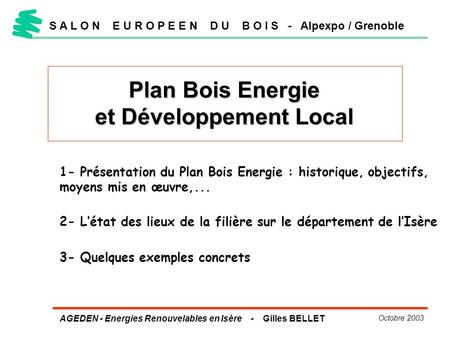 AGEDEN - Energies Renouvelables en Isère - Gilles BELLET Octobre 2003 S A L O N E U R O P E E N D U B O I S - Alpexpo / Grenoble Plan Bois Energie et Développement.