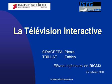 La télévision interactive La Télévision Interactive GRACEFFAPierre TRILLATFabien Elèves-ingénieurs en RICM3 25 octobre 2001.