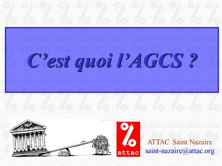 C’est quoi l’AGCS ? ATTAC Saint Nazaire saint-nazaire@attac.org.