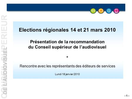 DE LAUDIOVISUEL - 1 - Elections régionales 14 et 21 mars 2010 Présentation de la recommandation du Conseil supérieur de laudiovisuel * Rencontre avec les.