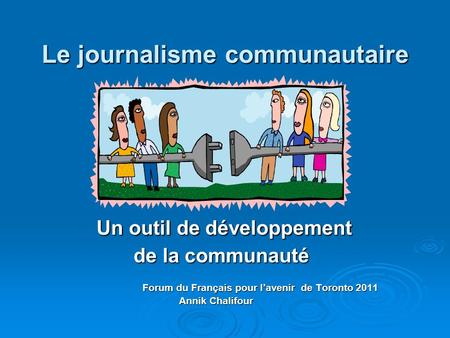 Le journalisme communautaire Un outil de développement Un outil de développement de la communauté de la communauté Forum du Français pour lavenir de Toronto.