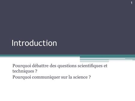 Introduction Pourquoi débattre des questions scientifiques et techniques ? Pourquoi communiquer sur la science ? 1.