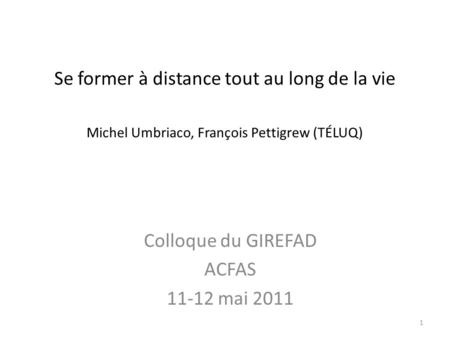 Se former à distance tout au long de la vie Michel Umbriaco, François Pettigrew (TÉLUQ) Colloque du GIREFAD ACFAS 11-12 mai 2011 1.