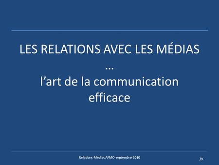 /x LES RELATIONS AVEC LES MÉDIAS … lart de la communication efficace Relations-Médias AFMO-septembre 2010.